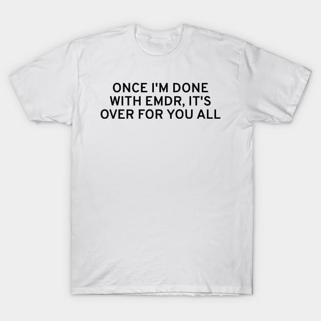 Once I'm Done With EMDR, It's Over For You All T-Shirt by dikleyt